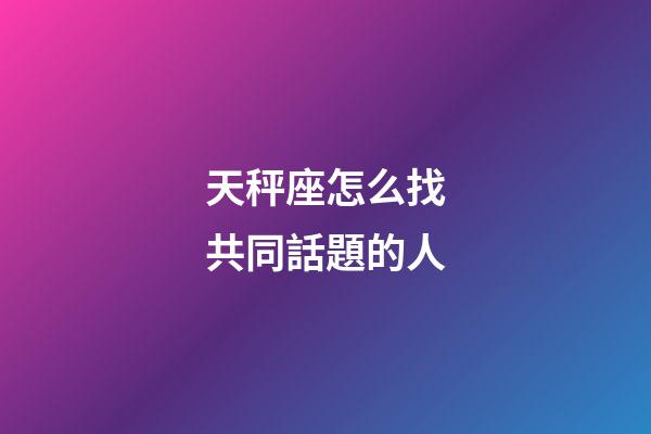 天秤座怎么找共同話題的人-第1張-星座運勢-玄機派
