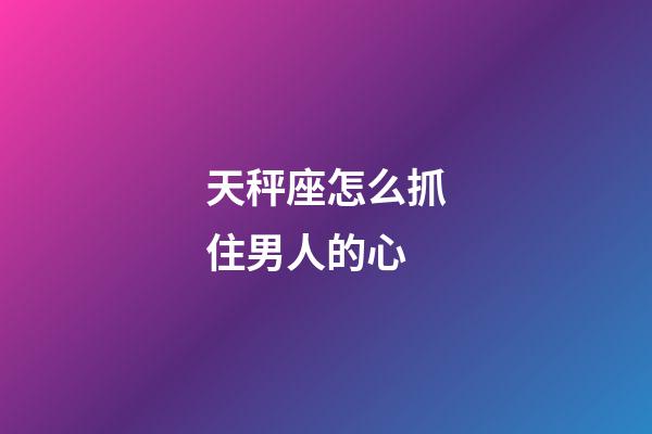 天秤座怎么抓住男人的心-第1張-星座運勢-玄機派