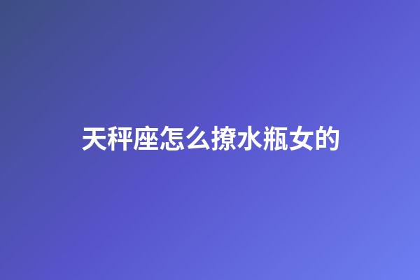 天秤座怎么撩水瓶女的-第1張-星座運勢-玄機派