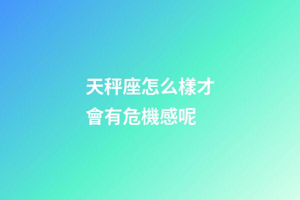 天秤座怎么樣才會有危機感呢-第1張-星座運勢-玄機派