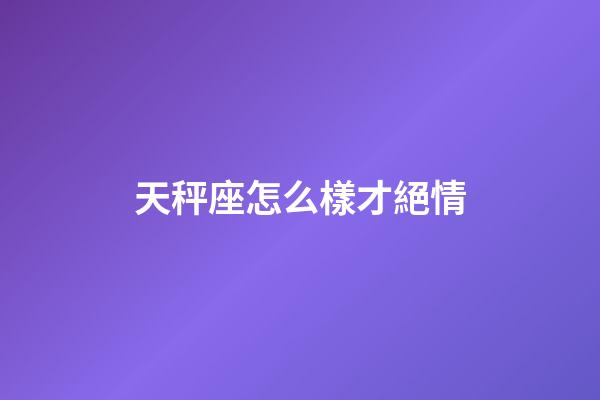天秤座怎么樣才絕情-第1張-星座運勢-玄機派