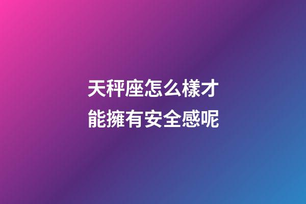 天秤座怎么樣才能擁有安全感呢-第1張-星座運勢-玄機派