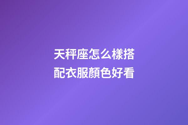 天秤座怎么樣搭配衣服顏色好看-第1張-星座運(yùn)勢(shì)-玄機(jī)派