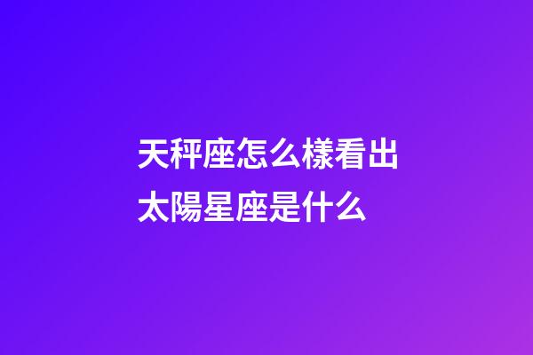 天秤座怎么樣看出太陽星座是什么-第1張-星座運勢-玄機派