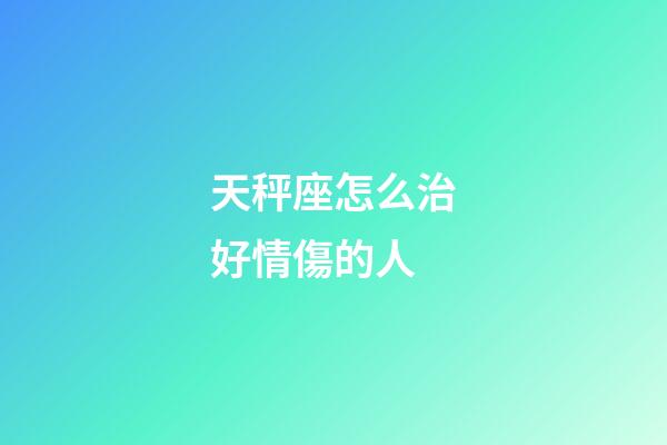 天秤座怎么治好情傷的人-第1張-星座運(yùn)勢-玄機(jī)派