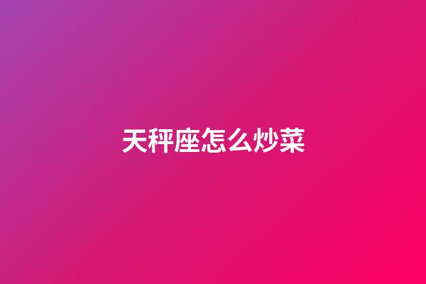 天秤座怎么炒菜-第1張-星座運(yùn)勢-玄機(jī)派