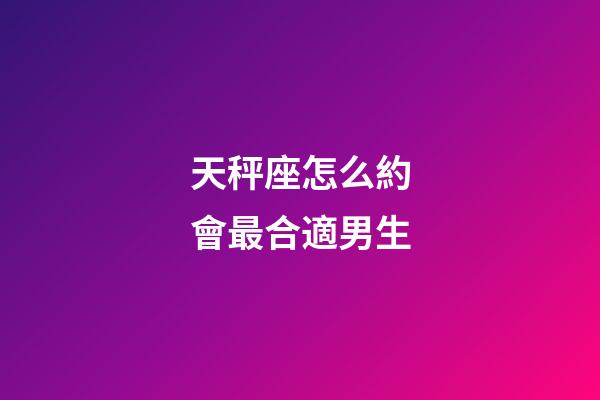 天秤座怎么約會最合適男生-第1張-星座運勢-玄機派
