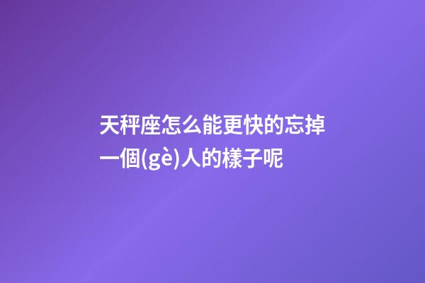 天秤座怎么能更快的忘掉一個(gè)人的樣子呢-第1張-星座運(yùn)勢(shì)-玄機(jī)派