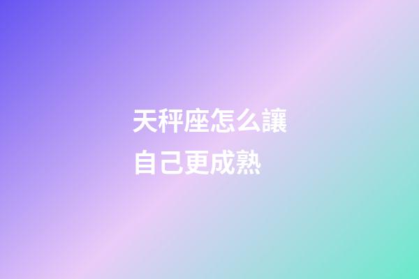 天秤座怎么讓自己更成熟-第1張-星座運勢-玄機派