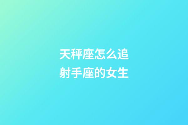 天秤座怎么追射手座的女生-第1張-星座運勢-玄機派
