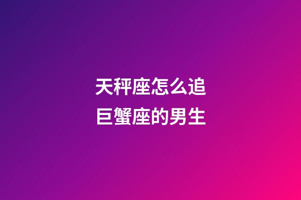 天秤座怎么追巨蟹座的男生-第1張-星座運勢-玄機派