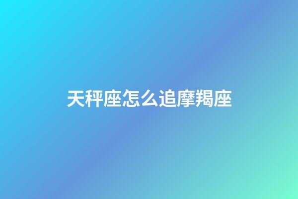 天秤座怎么追摩羯座-第1張-星座運勢-玄機派