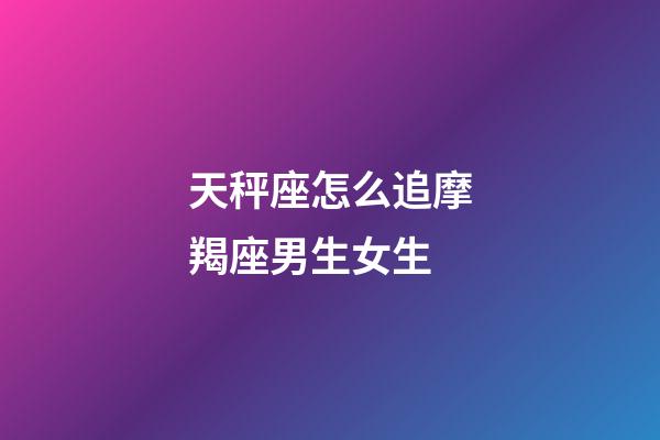 天秤座怎么追摩羯座男生女生-第1張-星座運勢-玄機派