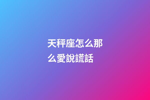 天秤座怎么那么愛說謊話-第1張-星座運勢-玄機派