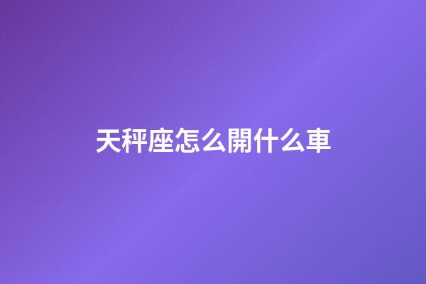 天秤座怎么開什么車-第1張-星座運勢-玄機派
