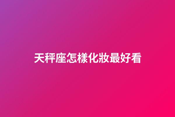 天秤座怎樣化妝最好看-第1張-星座運勢-玄機派