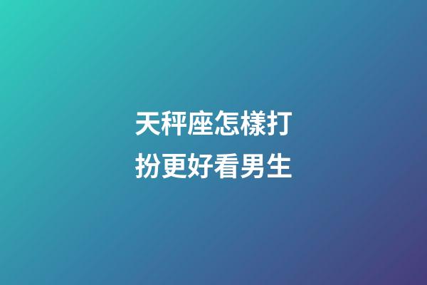 天秤座怎樣打扮更好看男生-第1張-星座運勢-玄機派
