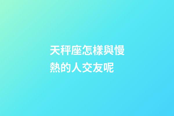 天秤座怎樣與慢熱的人交友呢-第1張-星座運(yùn)勢(shì)-玄機(jī)派