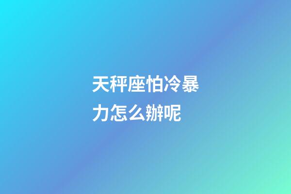 天秤座怕冷暴力怎么辦呢-第1張-星座運勢-玄機派