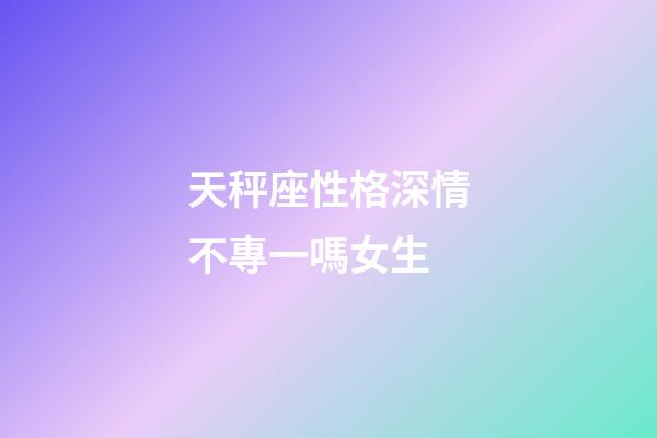 天秤座性格深情不專一嗎女生-第1張-星座運勢-玄機派