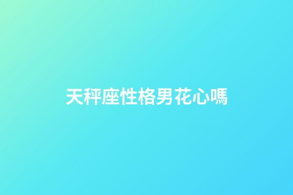 天秤座性格男花心嗎-第1張-星座運勢-玄機派