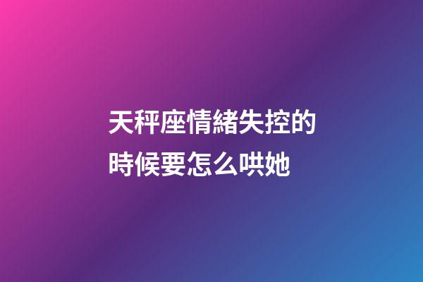 天秤座情緒失控的時候要怎么哄她-第1張-星座運勢-玄機派