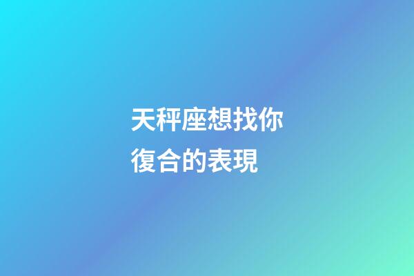 天秤座想找你復合的表現-第1張-星座運勢-玄機派