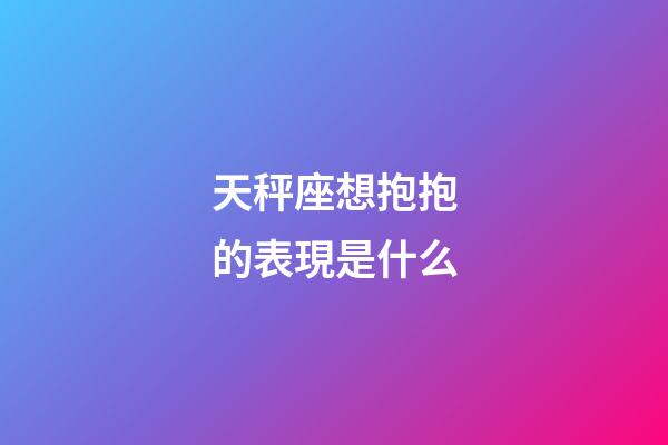 天秤座想抱抱的表現是什么-第1張-星座運勢-玄機派