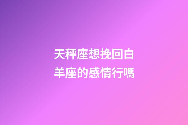 天秤座想挽回白羊座的感情行嗎-第1張-星座運勢-玄機派
