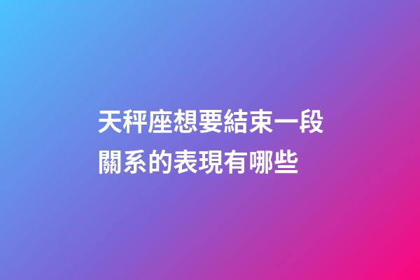 天秤座想要結束一段關系的表現有哪些-第1張-星座運勢-玄機派