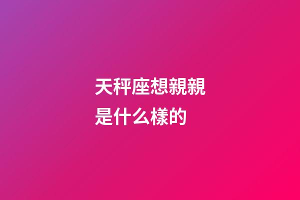 天秤座想親親是什么樣的-第1張-星座運勢-玄機派