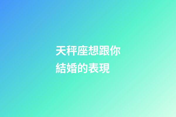 天秤座想跟你結婚的表現-第1張-星座運勢-玄機派