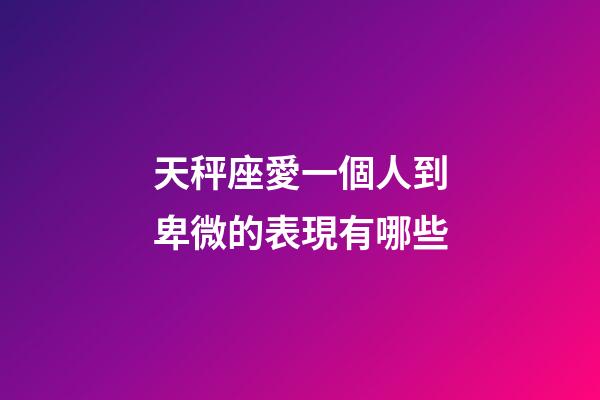 天秤座愛一個人到卑微的表現有哪些-第1張-星座運勢-玄機派