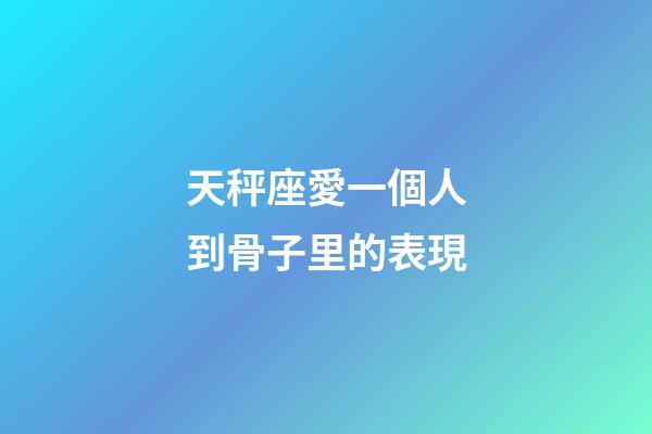 天秤座愛一個人到骨子里的表現-第1張-星座運勢-玄機派
