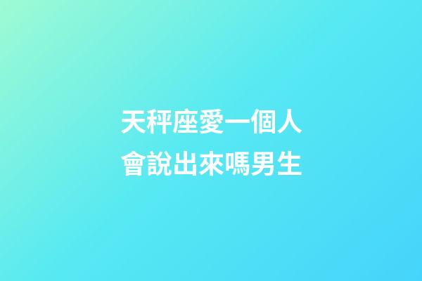 天秤座愛一個人會說出來嗎男生-第1張-星座運勢-玄機派