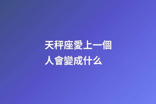 天秤座愛上一個人會變成什么-第1張-星座運勢-玄機派