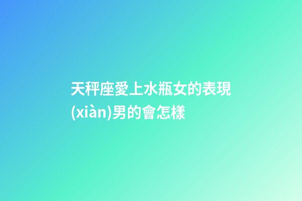 天秤座愛上水瓶女的表現(xiàn)男的會怎樣-第1張-星座運勢-玄機派