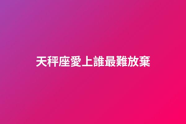 天秤座愛上誰最難放棄-第1張-星座運勢-玄機派