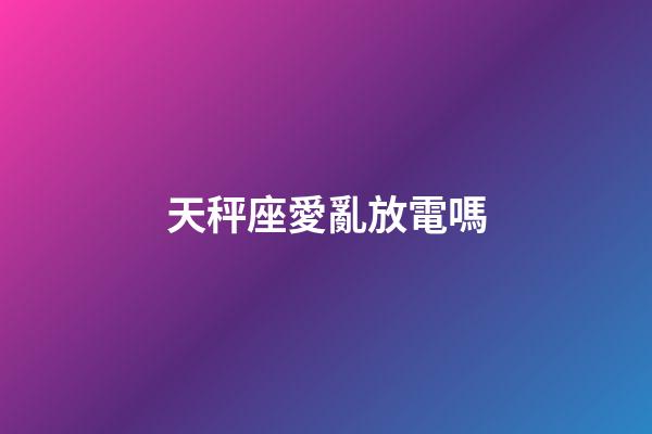 天秤座愛亂放電嗎-第1張-星座運勢-玄機派