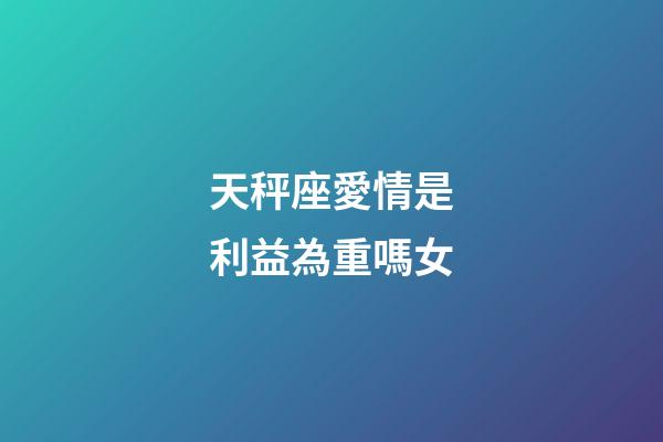 天秤座愛情是利益為重嗎女-第1張-星座運勢-玄機派