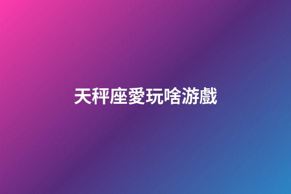 天秤座愛玩啥游戲-第1張-星座運勢-玄機派