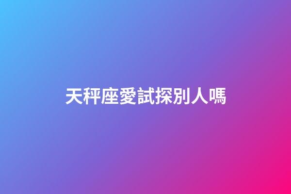 天秤座愛試探別人嗎-第1張-星座運勢-玄機派