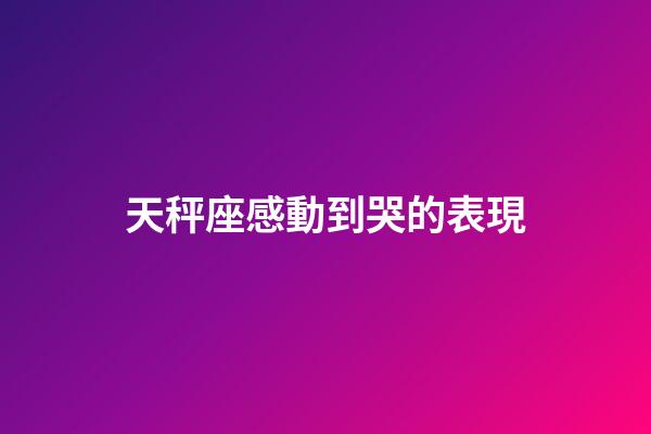 天秤座感動到哭的表現-第1張-星座運勢-玄機派