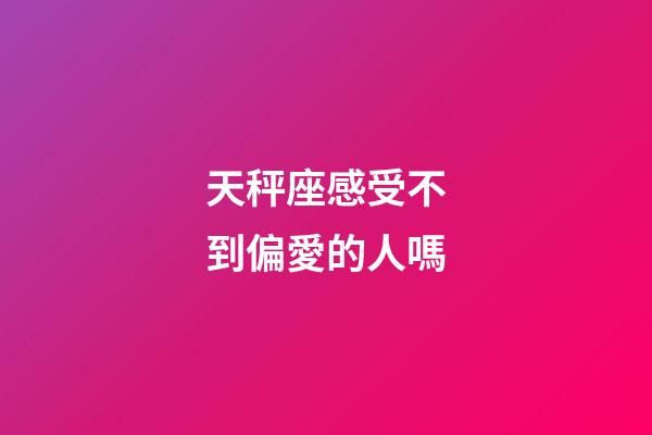 天秤座感受不到偏愛的人嗎-第1張-星座運勢-玄機派