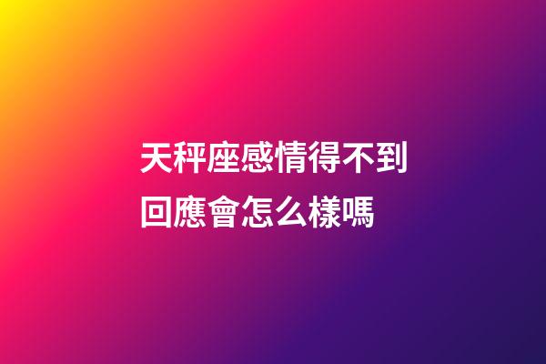 天秤座感情得不到回應會怎么樣嗎-第1張-星座運勢-玄機派