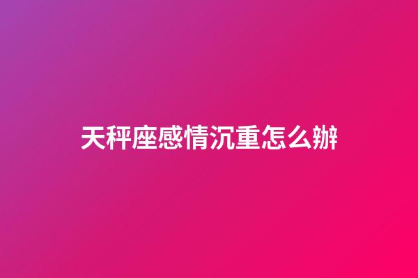 天秤座感情沉重怎么辦-第1張-星座運勢-玄機派