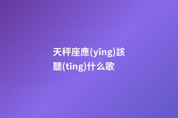 天秤座應(yīng)該聽(tīng)什么歌