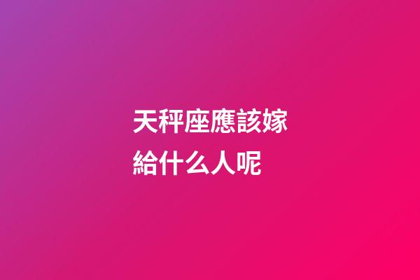 天秤座應該嫁給什么人呢-第1張-星座運勢-玄機派