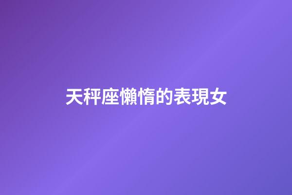 天秤座懶惰的表現女-第1張-星座運勢-玄機派