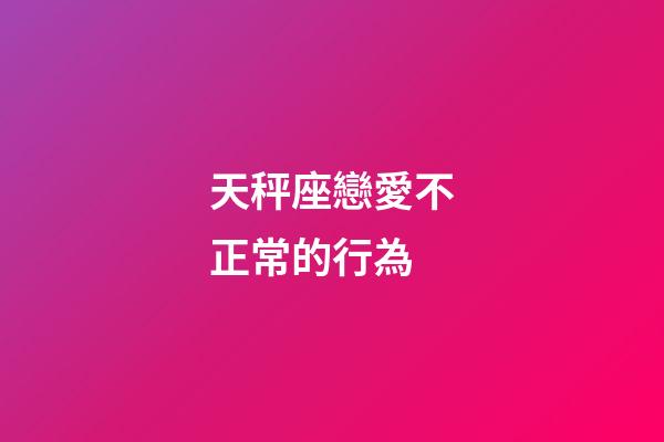 天秤座戀愛不正常的行為-第1張-星座運勢-玄機派
